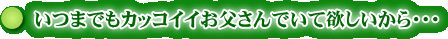 いつまでもカッコイイお父さんでいて欲しいから・・・
